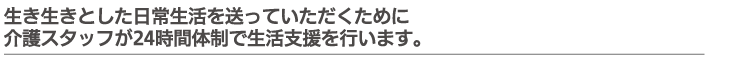 生き生きとした日常生活を送っていただくために介護スタッフが24時間体制で生活支援を行います。